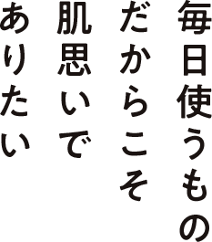毎日使うものだからこそ肌思いでありたい