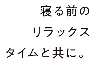 寝る前のリラックスタイムと共に。