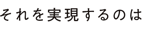 それを実現するのは