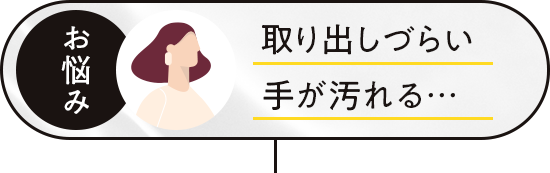 取り出しづらい 手が汚れる…