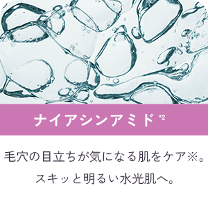 ナイアシンアミド*2 毛穴の目立ちが気になる肌をケア※。スキッと明るい水光肌へ。