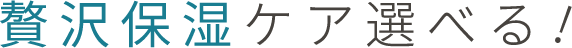 贅沢保湿ケア選べる！