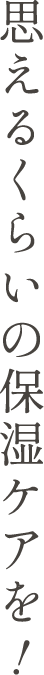 思えるくらいの保湿ケアを！