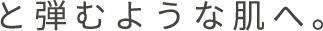 と弾むような肌へ。