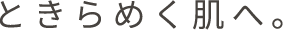 ときらめく肌へ。