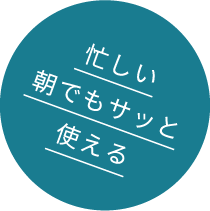 忙しい朝でもサッと使える