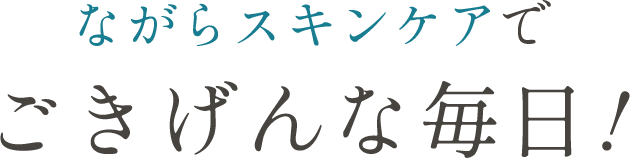 ながらスキンケアでごきげんな毎日！