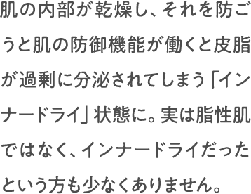 肌の内部が乾燥し、それを防ごうと肌の防御機能が働くと皮脂が過剰に分泌されてしまう「インナードライ」状態に。