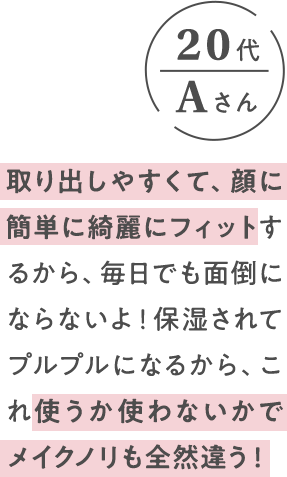 取り出しやすくて、顔に簡単に綺麗にフィットするから、毎日でも面倒にならないよ！