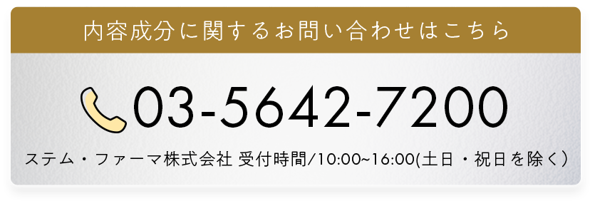 内容成分に関するお問い合わせはこちら 03-5642-7200 ステム・ファーマ株式会社 受付時間/10:00~16:00(土日・祝日を除く)