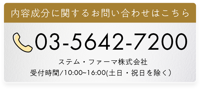 内容成分に関するお問い合わせはこちら 03-5642-7200 ステム・ファーマ株式会社 受付時間/10:00~16:00(土日・祝日を除く)