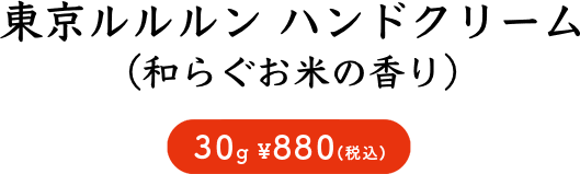 東京ルルルン ハンドクリーム （和らぐお米の香り） 30g ¥880(税込)